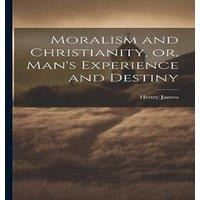 Henry James Moralism & Christianity, or, Man's Experience & Destiny