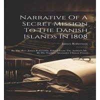 James Robertson Narrative Of A Secret Mission To The Danish Islands In 1808: By