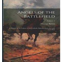 George Barton Angels of the Battlefield: A History of the Labors of the Catholic in White