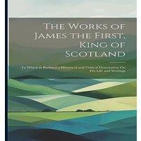 Anonymous The Works of James the First, King of Scotland: To Which Is in White