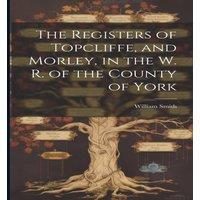 William Smith The Registers of Topcliffe, & Morley, in the W. R. of the County