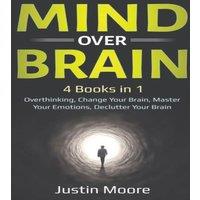 Justin Moore Mind over Brain: 4 Books in 1: Overthinking, Change Your Brain