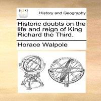 Horace Walpole Historic doubts on the life & reign of King Richard the Third