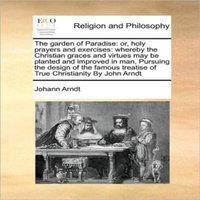 Johann Arndt The garden of Paradise: or, holy prayers & exercises: whereby