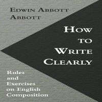 Edwin Abbott Abbott How to Write Clearly; Rules & Exercises on English Composition