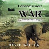 David Wilson Consequences of War: A Warriors Story of Combat & His Escape to