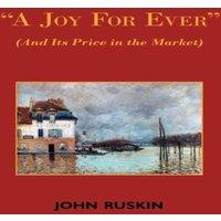 John Ruskin A Joy for Ever (and Its Price in the Market) - Two Lectures on the