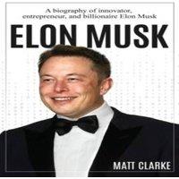 Matt Clarke Elon Musk: A Biography of Innovator, Entrepreneur, & Billionaire