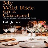 Bill Jones My Wild Ride on a Carousel: (By the Caterer Who Couldn't Cook)