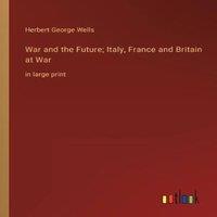 Herbert George Wells War & the Future; Italy, France & Britain at War:in large in White