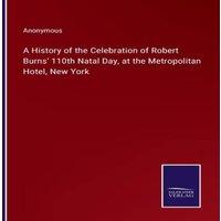 Anonymous A History of the Celebration of Robert Burns' 110th Natal Day, at