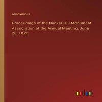 Anonymous Proceedings of the Bunker Hill Monument Association at the Annual in White