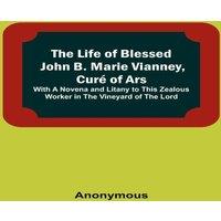 Anonymous The Life of Blessed John B. Marie Vianney, Cure of Ars: With a