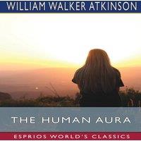 William Walker Atkinson The Human Aura (Esprios Classics): Astral Colors & Thought Forms