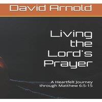 David Arnold Living the Lord's Prayer: A Heartfelt Journey through Matthew