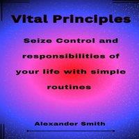 Alexander Smith Vital Principles: Seize Control & responsibilities of your life