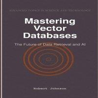 Robert Johnson Mastering Vector Databases : The Future of Data Retrieval & AI