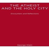 George Klein The Atheist & the Holy City: Encounters & Reflections