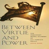John Kane Between Virtue & Power: The Persistent Moral Dilemma of U.S