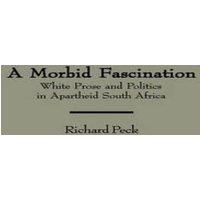 Richard Peck A Morbid Fascination: White Prose & Politics in Apartheid South