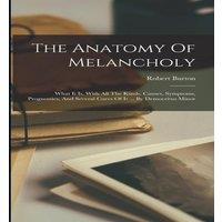 Robert Burton The Anatomy Of Melancholy: What It Is, With All The Kinds, Causes
