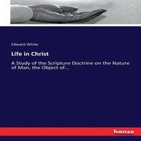 Edward White Life in Christ:A Study of the Scripture Doctrine on the Nature of