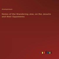 Anonymous Notes of the Wandering Jew, on the Jesuits & their Opponents