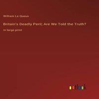 William Le Queux Britain's Deadly Peril; Are We Told the Truth?:in large print
