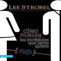 Lee Strobel En Cmo Piensan Los Incrdulos Que Tanto Quiero: