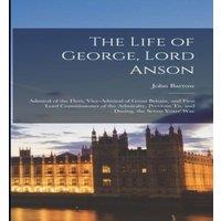 John Barrow The Life of George, Lord Anson: Admiral of the Fleet, Vice-Admiral