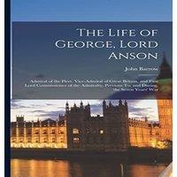 John Barrow The Life of George, Lord Anson: Admiral of the Fleet, Vice-Admiral in White