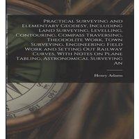 Henry Adams Practical Surveying & Elementary Geodesy, Including Land
