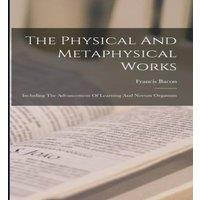 Francis Bacon The Physical & Metaphysical Works: Including The Advancement Of