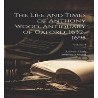 Andrew Clark The Life & Times of Anthony Wood, Antiquary of Oxford