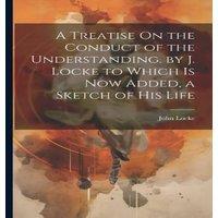 John Locke A Treatise On the Conduct of the Understanding. by J. Locke to