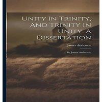 James Anderson Unity In Trinity, & Trinity In Unity. A Dissertation: ... By