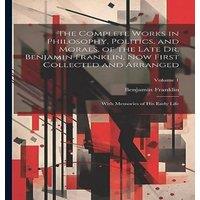 Benjamin Franklin The Complete Works in Philosophy, Politics, & Morals, of the