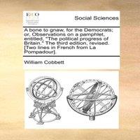 William Cobbett A bone to gnaw, for the Democrats; or, Observations on a pamphlet