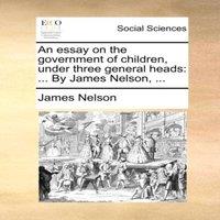 James Nelson An essay on the government of children, under three general heads: