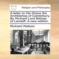 Richard Watson A letter to His Grace the Archbishop of Canterbury. By Richard