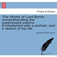 George Gordon Byron The Works of Lord Byron, Comprehending the Suppressed Poems