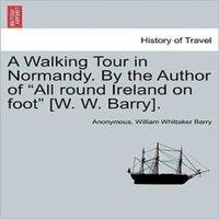Anonymous A Walking Tour in Normandy. By the Author of All round Ireland on