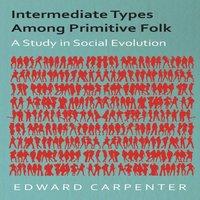 Edward Carpenter Intermediate Types Among Primitive Folk - A Study in Social