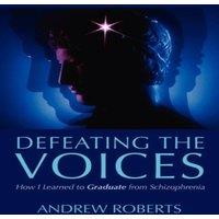 Andrew Roberts Defeating the Voices: How I Learned to Graduate from Schizophrenia