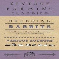 Various Authors Breeding Rabbits - A Collection of Helpful Articles on Hints and