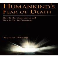 Michael Higgins Humankind's Fear of Death: How It Has Come about & How It Can Be
