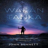 John Bennett Wakan Tanka: On Human Origins, Spirituality & the Meaning of