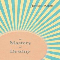 James Allen The Mastery of Destiny: With an Essay from Within You is the Power