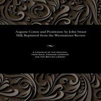 John Stuart Mill Auguste Comte & Positivism: by John Straut Mill; Reprinted from