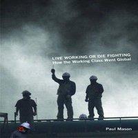 Paul Mason Live Working or Die Fighting : How the Working Class Went Global